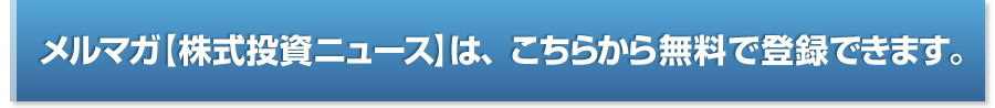 メルマガ【株式投資ニュース】は、こちらから無料で登録できます。