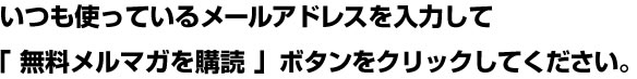 いつも使っているメールアドレスを入力して
「 無料メルマガを購読 」ボタンをクリックしてください。