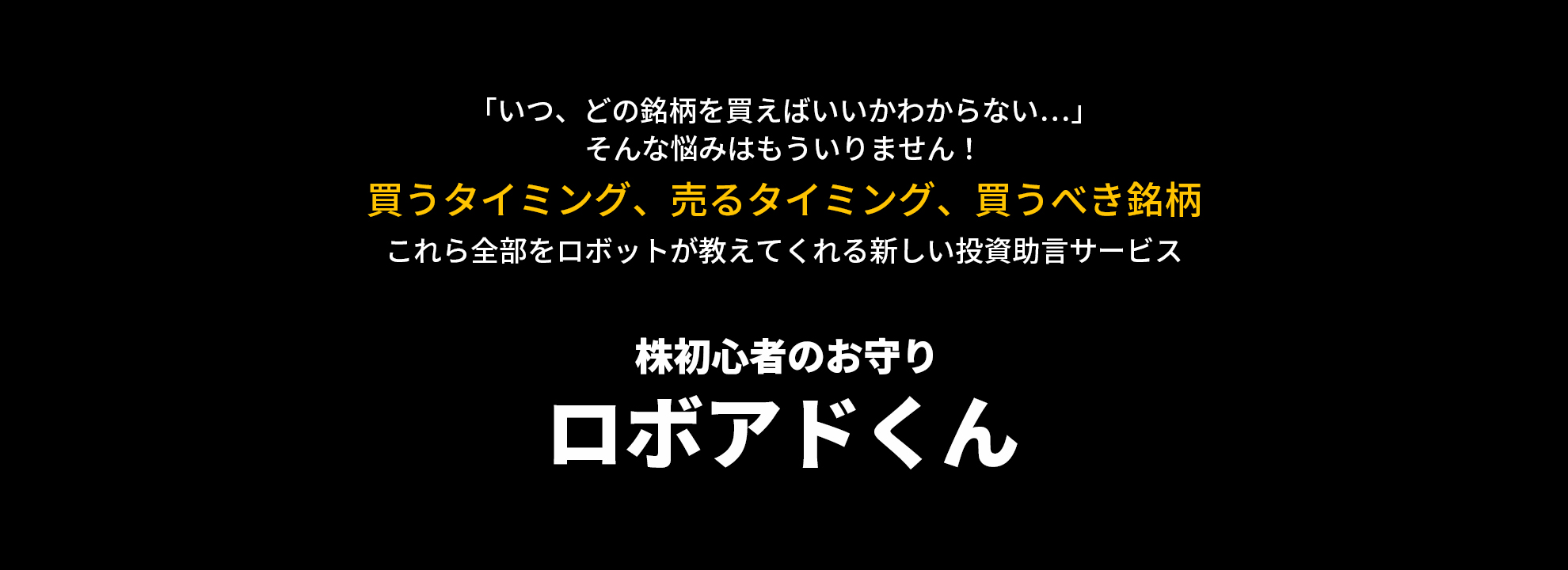 「いつ、どの銘柄を買えばいいかいいかわからない…」そんな悩みはもういりません！買うタイミング・売るタイミング・買うべき銘柄これら全部をロボットが教えてくれる新しい投資助言サービス株初心者のお守りロボアドくん