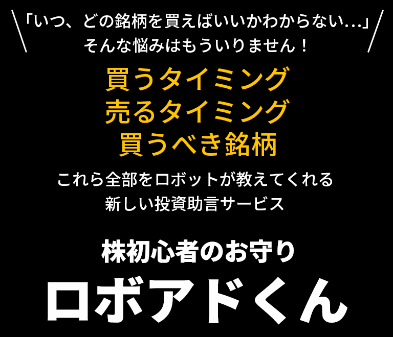 「いつ、どの銘柄を買えばいいかいいかわからない…」そんな悩みはもういりません！買うタイミング・売るタイミング・買うべき銘柄これら全部をロボットが教えてくれる新しい投資助言サービス株初心者のお守りロボアドくん