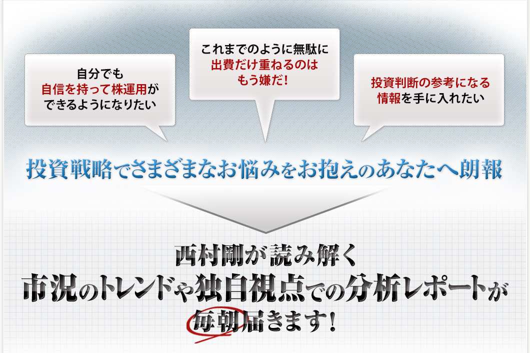 投資戦略でさまざまなお悩みをお抱えのあなたへ朗報 西村剛が読み解く市況のトレンドや独自視点での分析レポートが毎朝届きます！
