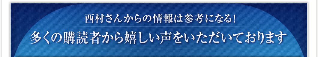 西村さんからの情報は参考になる！多くの購読者から嬉しい声をいただいております 