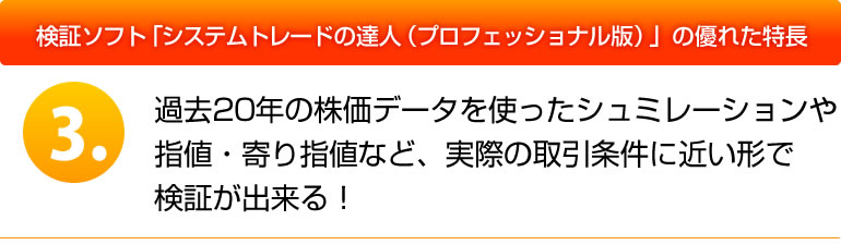 システムトレードの達人（スタンダード版）の優れた特長 ３．過去20年の株価データを使ったシュミレーションや指値・寄り指値など実際の取引条件に近い形で検証が出来る！