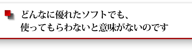 どんなに優れたソフトでも使ってもらわないと意味がないのです