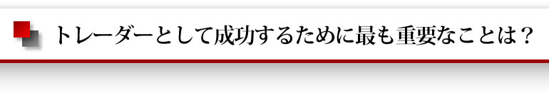 トレーダーとして成功するために最も重要なことは？