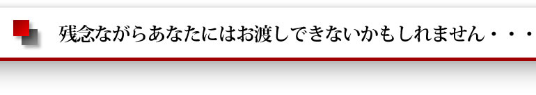 残念ながらあなたにはお渡しできないかもしれません・・・